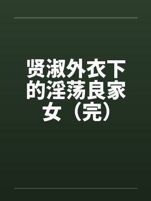 贤淑外衣下的淫荡良家女(完) 贤淑外衣下的淫荡良家女(完)