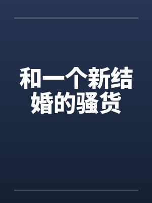 和一个新结婚的骚货 和一个新结婚的骚货