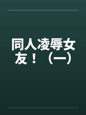 同人凌辱女友!(一) 同人凌辱女友!(一)