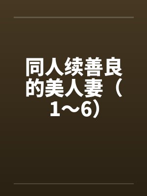 同人续善良的美人妻(1~6) 同人续善良的美人妻(1~6)