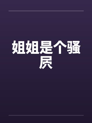 姐姐是个骚屄 姐姐是个骚屄