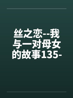 丝之恋--我与一对母女的故事135-138 丝之恋--我与一对母女的故事135-138