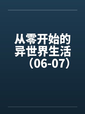 从零开始的异世界生活（06-07）