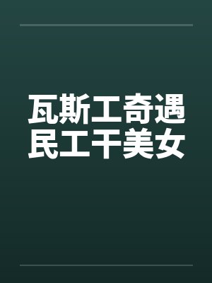 瓦斯工奇遇民工干美女 瓦斯工奇遇民工干美女