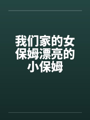 我们家的女保姆漂亮的小保姆 我们家的女保姆漂亮的小保姆