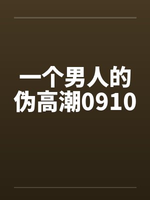 一个男人的伪高潮0910 一个男人的伪高潮0910