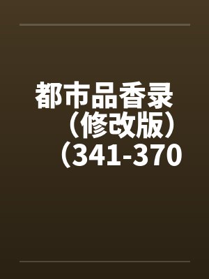 都市品香录(修改版)(341-370) 都市品香录(修改版)(341-370)