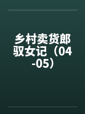 乡村卖货郎驭女记(04-05) 乡村卖货郎驭女记(04-05)