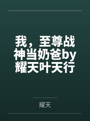 我,至尊战神当奶爸by耀天叶天行 我,至尊战神当奶爸by耀天叶天行