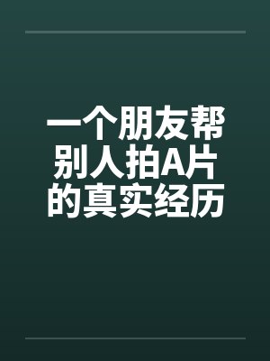 一个朋友帮别人拍A片的真实经历 一个朋友帮别人拍A片的真实经历