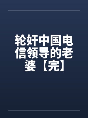 轮奸中国电信领导的老婆【完】 轮奸中国电信领导的老婆【完】
