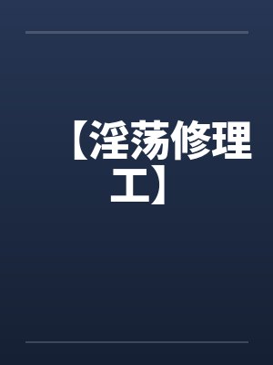 【淫荡修理工】 【淫荡修理工】