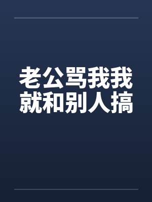 老公骂我我就和别人搞 老公骂我我就和别人搞