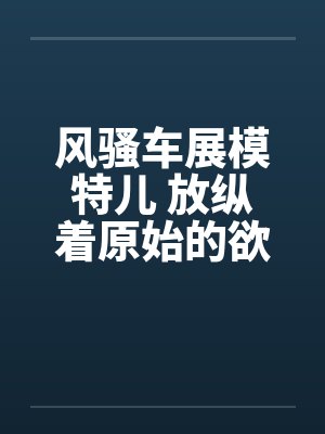 风骚车展模特儿 放纵着原始的欲望