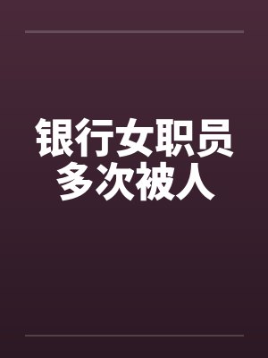银行女职员多次被人 银行女职员多次被人
