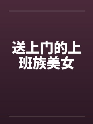 送上门的上班族美女 送上门的上班族美女