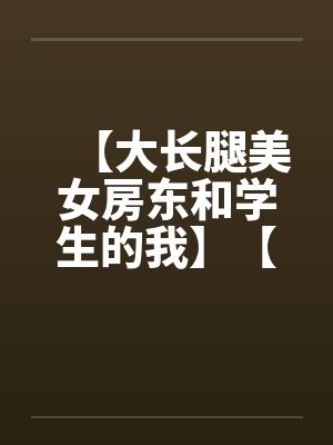 【大长腿美女房东和学生的我】【完】