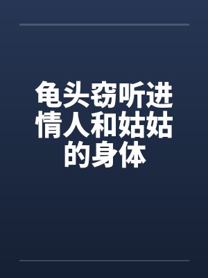 龟头窃听进情人和姑姑的身体