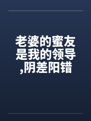 老婆的蜜友是我的领导,阴差阳错却上了她