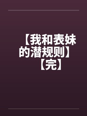 【我和表妹的潜规则】【完】 【我和表妹的潜规则】【完】