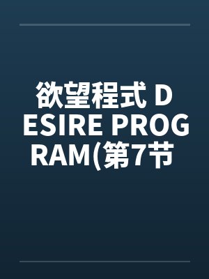 欲望程式 DESIRE PROGRAM(第7节 完) 欲望程式 DESIRE PROGRAM(第7节 完)