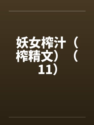 妖女榨汁(榨精文)(11) 妖女榨汁(榨精文)(11)