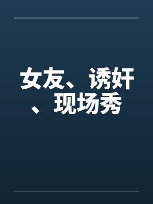 女友、诱奸、现场秀 女友、诱奸、现场秀