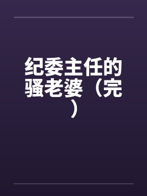 纪委主任的骚老婆(完) 纪委主任的骚老婆(完)