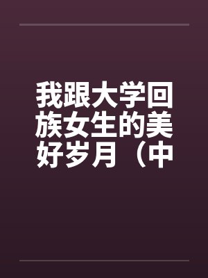 我跟大学回族女生的美好岁月（中长篇完本共七章）