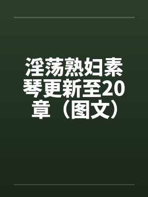 淫荡熟妇素琴更新至20章(图文) 淫荡熟妇素琴更新至20章(图文)