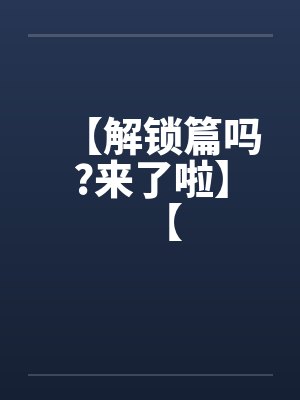 【解锁篇吗?来了啦】【