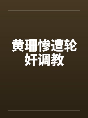 黄珊惨遭轮奸调教 黄珊惨遭轮奸调教