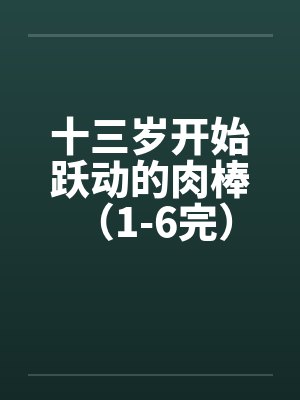 十三岁开始跃动的肉棒 (1-6完) 十三岁开始跃动的肉棒 (1-6完)