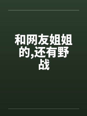 和网友姐姐的,还有野战 和网友姐姐的,还有野战
