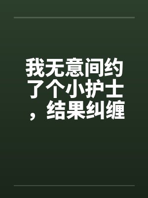 我无意间约了个小护士，结果纠缠好了几年