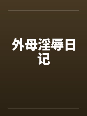 外母淫辱日记 外母淫辱日记