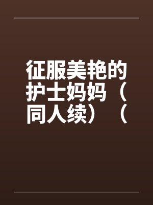 征服美艳的护士妈妈(同人续)(01-03) 征服美艳的护士妈妈(同人续)(01-03)