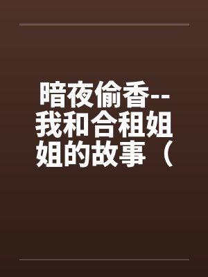 暗夜偷香--我和合租姐姐的故事(完) 暗夜偷香--我和合租姐姐的故事(完)