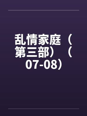 乱情家庭(第三部)(07-08) 乱情家庭(第三部)(07-08)