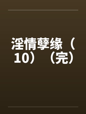 淫情孽缘(10)(完) 淫情孽缘(10)(完)