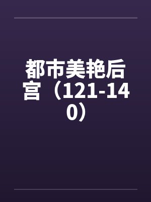 都市美艳后宫(121-140) 都市美艳后宫(121-140)