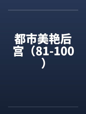 都市美艳后宫(81-100) 都市美艳后宫(81-100)