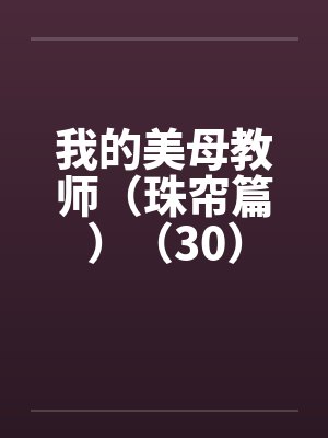 我的美母教师(珠帘篇)(30) 我的美母教师(珠帘篇)(30)