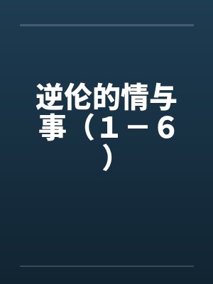 逆伦的情与事(1-6) 逆伦的情与事(1-6)