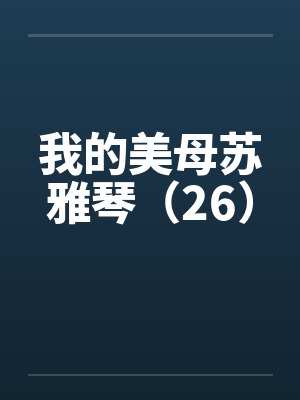 我的美母苏雅琴(26) 我的美母苏雅琴(26)
