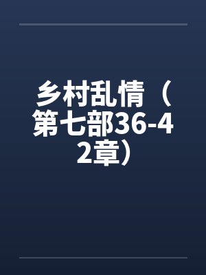 乡村乱情（第七部36-42章）