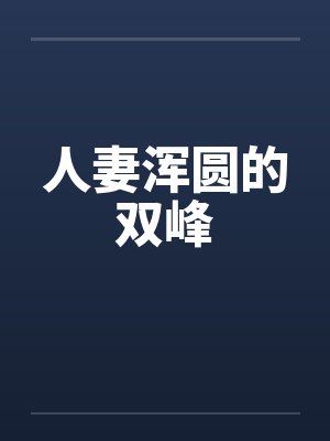 人妻浑圆的双峰 人妻浑圆的双峰
