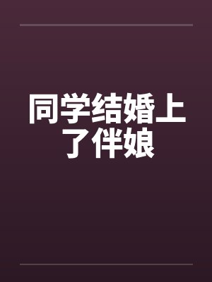 同学结婚上了伴娘 同学结婚上了伴娘