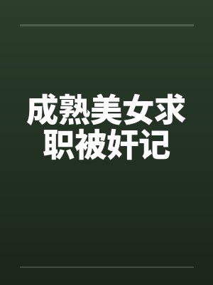 成熟美女求职被奸记 成熟美女求职被奸记