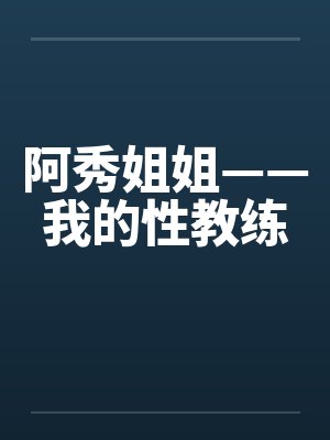 阿秀姐姐——我的性教练 阿秀姐姐——我的性教练